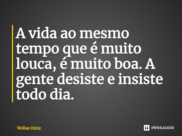 ⁠A vida ao mesmo tempo que é muito louca, é muito boa. A gente desiste e insiste todo dia.... Frase de Wellas Diniz.