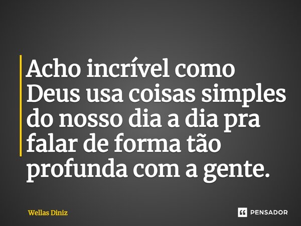 ⁠Acho incrível como Deus usa coisas simples do nosso dia a dia pra falar de forma tão profunda com a gente.... Frase de Wellas Diniz.