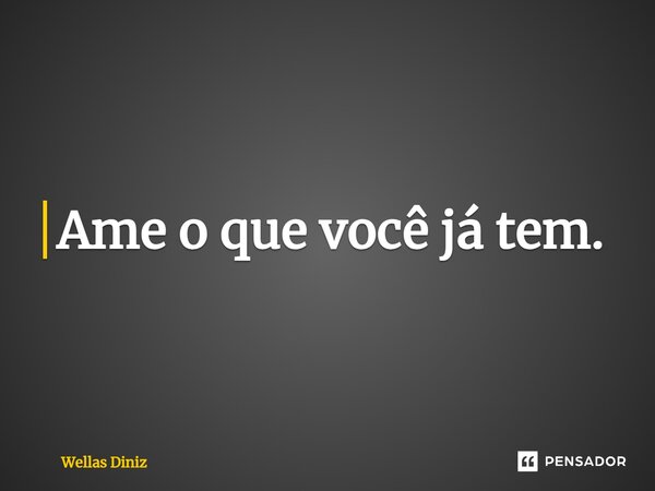 ⁠Ame o que você já tem.... Frase de Wellas Diniz.