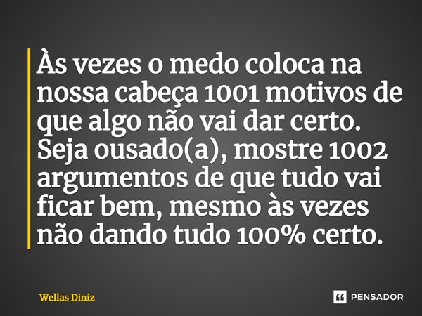 ⁠Às vezes o medo coloca na nossa cabeça 1001 motivos de que algo não vai dar certo. Seja ousado(a), mostre 1002 argumentos de que tudo vai ficar bem, mesmo às v... Frase de Wellas Diniz.
