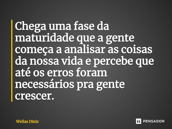 Chega uma fase da maturidade que a gente começa a analisar as coisas da nossa vida e percebe que até os erros foram necessários pra gente crescer.... Frase de Wellas Diniz.