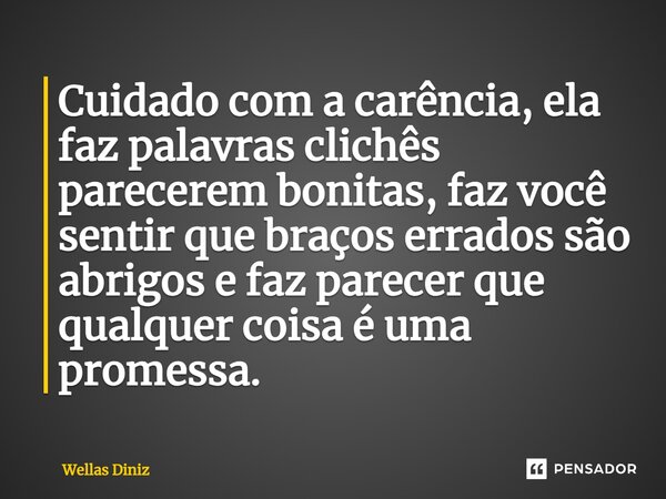 Cuidado com a carência, ela faz palavras clichês parecerem bonitas, faz você sentir que braços errados são abrigos e faz parecer que qualquer coisa é uma promes... Frase de Wellas Diniz.