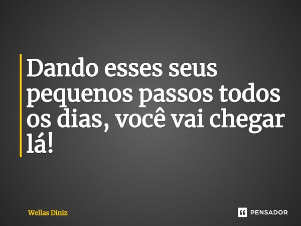 ⁠Dando esses seus pequenos passos todos os dias, você vai chegar lá!... Frase de Wellas Diniz.