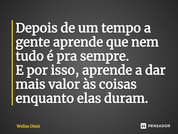 ⁠Depois de um tempo a gente aprende que nem tudo é pra sempre. E por isso, aprende a dar mais valor às coisas enquanto elas duram.... Frase de Wellas Diniz.