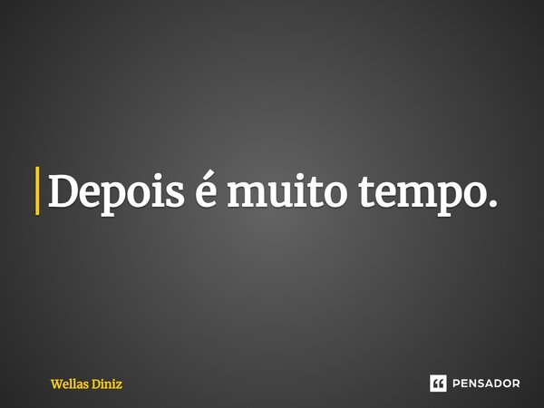 ⁠Depois é muito tempo.... Frase de Wellas Diniz.