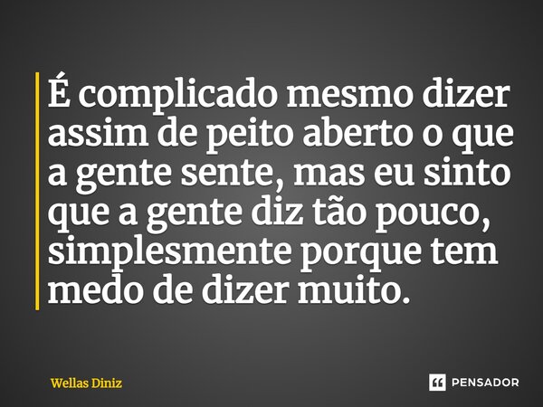 ⁠É complicado mesmo dizer assim de peito aberto o que a gente sente, mas eu sinto que a gente diz tão pouco, simplesmente porque tem medo de dizer muito.... Frase de Wellas Diniz.
