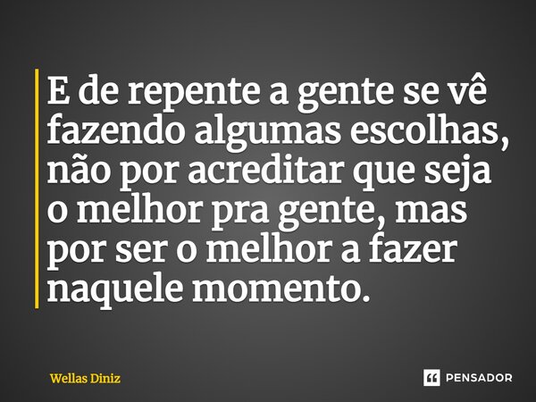⁠E de repente a gente se vê fazendo algumas escolhas, não por acreditar que seja o melhor pra gente, mas por ser o melhor a fazer naquele momento.... Frase de Wellas Diniz.