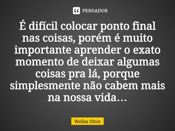 ⁠É difícil colocar ponto final nas coisas, porém é muito importante aprender o exato momento de deixar algumas coisas pra lá, porque simplesmente não cabem mais... Frase de Wellas Diniz.