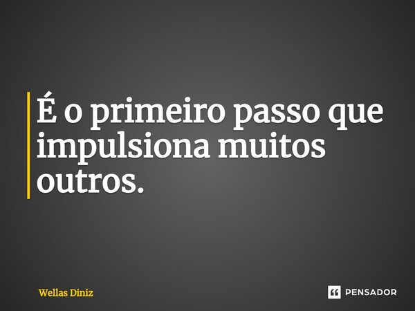 ⁠É o primeiro passo que impulsiona muitos outros.... Frase de Wellas Diniz.