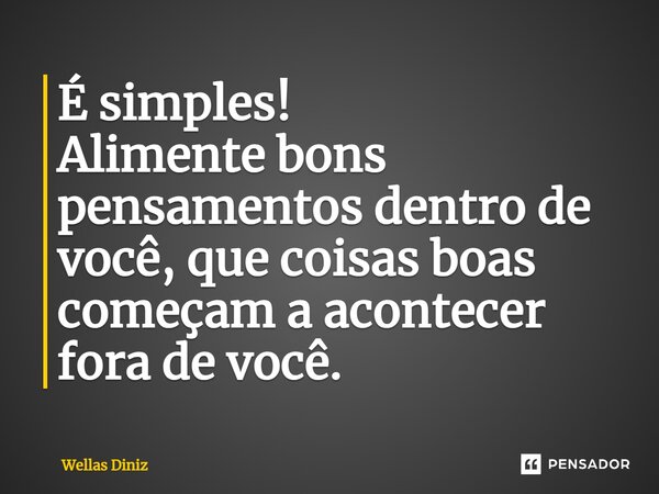 ⁠É simples! Alimente bons pensamentos dentro de você, que coisas boas começam a acontecer fora de você.... Frase de Wellas Diniz.