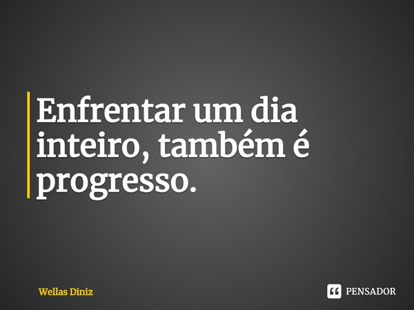 ⁠Enfrentar um dia inteiro, também é progresso.... Frase de Wellas Diniz.