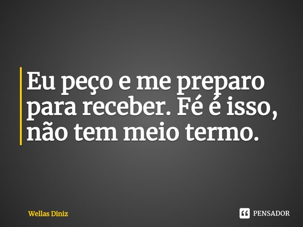 ⁠Eu peço e me preparo para receber. Fé é isso, não tem meio termo.... Frase de Wellas Diniz.