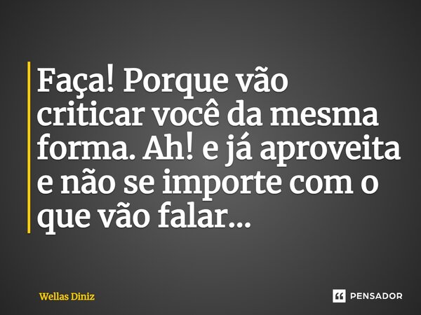 ⁠Faça! Porque vão criticar você da mesma forma. Ah! e já aproveita e não se importe com o que vão falar…... Frase de Wellas Diniz.
