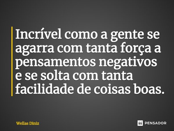 ⁠Incrível como a gente se agarra com tanta força a pensamentos negativos e se solta com tanta facilidade de coisas boas.... Frase de Wellas Diniz.