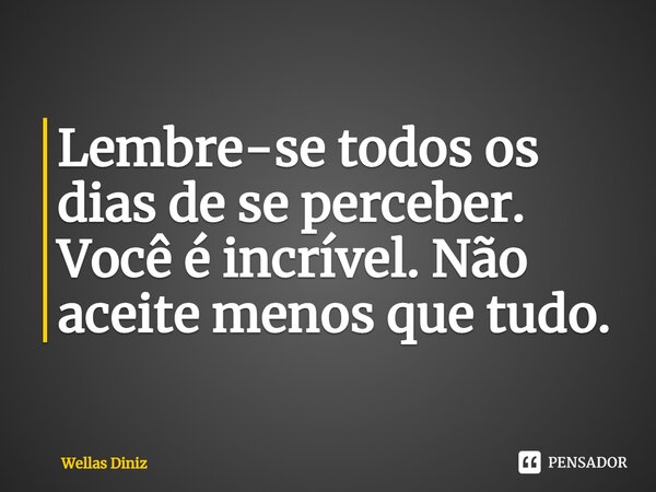 ⁠Lembre-se todos os dias de se perceber. Você é incrível. Não aceite menos que tudo.... Frase de Wellas Diniz.