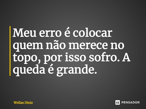 ⁠Meu erro é colocar quem não merece no topo, por isso sofro. A queda é grande.... Frase de Wellas Diniz.
