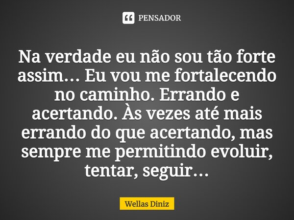 ⁠Na verdade eu não sou tão forte assim… Eu vou me fortalecendo no caminho. Errando e acertando. Às vezes até mais errando do que acertando, mas sempre me permit... Frase de Wellas Diniz.