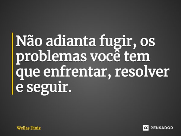 ⁠Não adianta fugir, os problemas você tem que enfrentar, resolver e seguir.... Frase de Wellas Diniz.