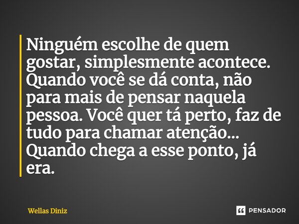 ⁠Ninguém escolhe de quem gostar, simplesmente acontece. Quando você se dá conta, não para mais de pensar naquela pessoa. Você quer tá perto, faz de tudo para ch... Frase de Wellas Diniz.