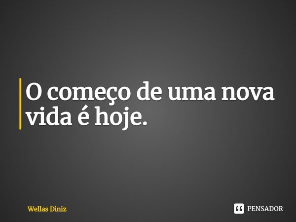 ⁠O começo de uma nova vida é hoje.... Frase de Wellas Diniz.