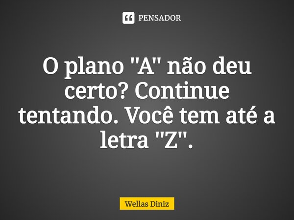 ⁠O plano ''A'' não deu certo? Continue tentando. Você tem até a letra ''Z''.... Frase de Wellas Diniz.