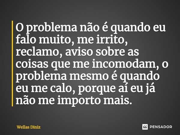 ⁠O problema não é quando eu falo muito, me irrito, reclamo, aviso sobre as coisas que me incomodam, o problema mesmo é quando eu me calo, porque aí eu já não me... Frase de Wellas Diniz.