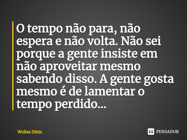 ⁠O tempo não para, não espera e não volta. Não sei porque a gente insiste em não aproveitar mesmo sabendo disso. A gente gosta mesmo é de lamentar o tempo perdi... Frase de Wellas Diniz.