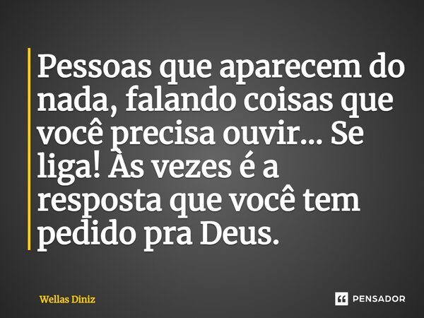 ⁠Pessoas que aparecem do nada, falando coisas que você precisa ouvir… Se liga! Às vezes é a resposta que você tem pedido pra Deus.... Frase de Wellas Diniz.