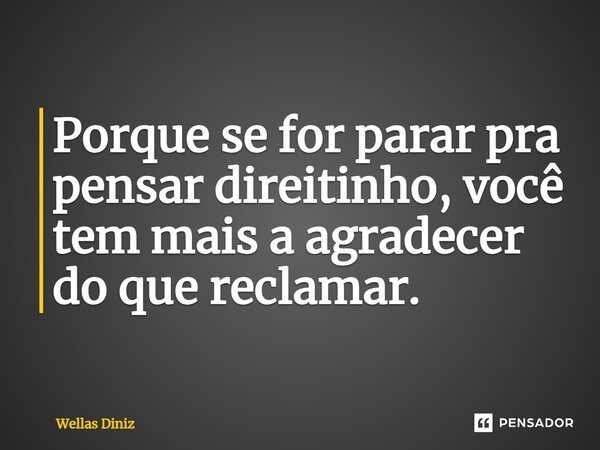 ⁠Porque se for parar pra pensar direitinho, você tem mais a agradecer do que reclamar.... Frase de Wellas Diniz.
