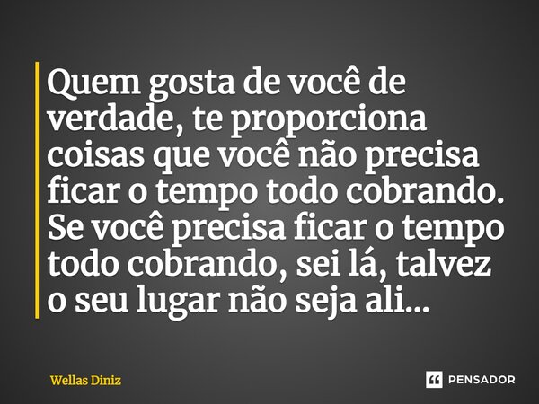 ⁠Quem gosta de você de verdade, te proporciona coisas que você não precisa ficar o tempo todo cobrando. Se você precisa ficar o tempo todo cobrando, sei lá, tal... Frase de Wellas Diniz.