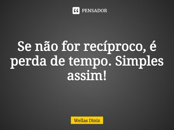 Se não for recíproco, é perda de tempo. Simples assim!... Frase de Wellas Diniz.