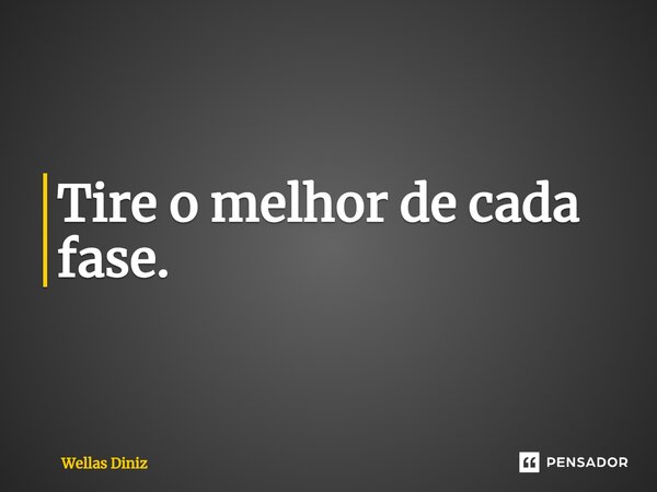 ⁠Tire o melhor de cada fase.... Frase de Wellas Diniz.
