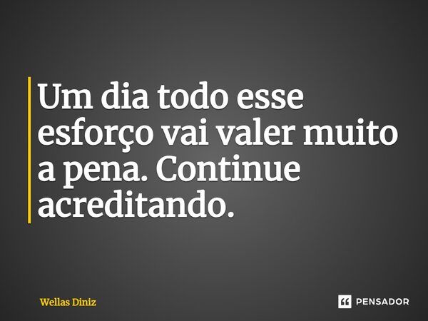 ⁠Um dia todo esse esforço vai valer muito a pena. Continue acreditando.... Frase de Wellas Diniz.