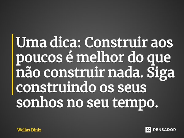 ⁠Uma dica: Construir aos poucos é melhor do que não construir nada. Siga construindo os seus sonhos no seu tempo.... Frase de Wellas Diniz.