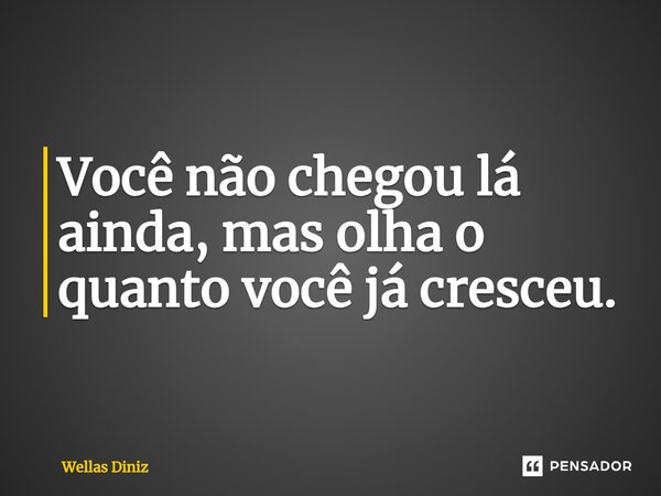 ⁠Você não chegou lá ainda, mas olha o quanto você já cresceu.... Frase de Wellas Diniz.