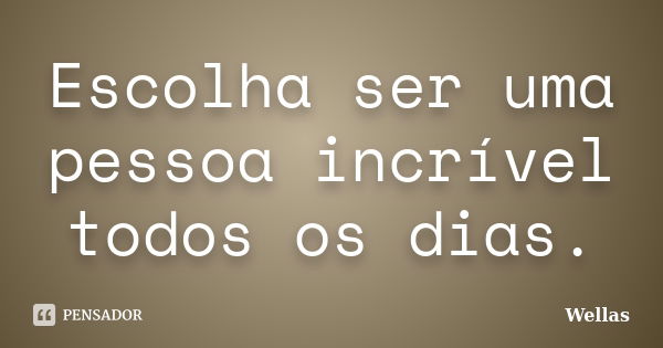 Escolha ser uma pessoa incrível todos os dias.... Frase de Wellas.