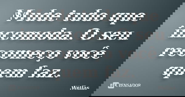 Mude tudo que incomoda. O seu recomeço você quem faz.... Frase de Wellas.