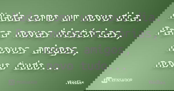 Nada como um novo dia. Para novas histórias, novos amigos, novo tudo...... Frase de Wellas.