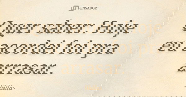 Quer saber: Hoje eu acordei foi pra arrasar.... Frase de Wellas.