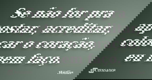 Se não for pra apostar, acreditar, colocar o coração, eu nem faço.... Frase de Wellas.