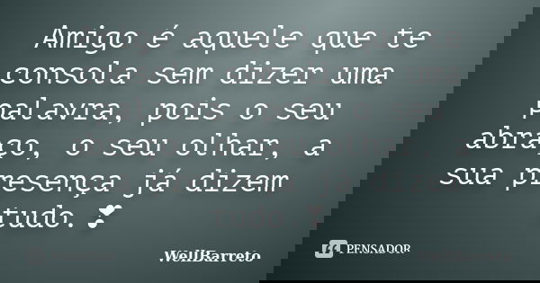 Amigo é aquele que te consola sem dizer uma palavra, pois o seu abraço, o seu olhar, a sua presença já dizem tudo.❣... Frase de WellBarreto.