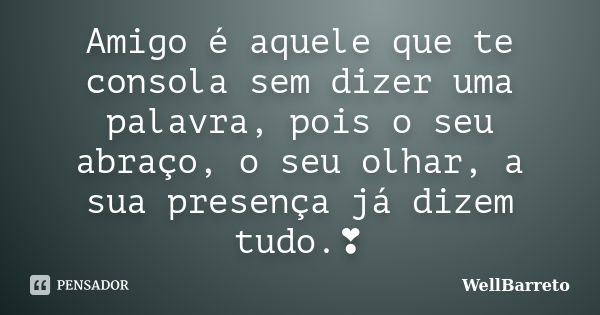 Amigo é aquele que te consola sem dizer uma palavra, pois o seu abraço, o seu olhar, a sua presença já dizem tudo.❣... Frase de WellBarreto.