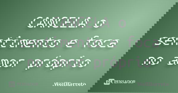 CANCELA o sentimento e foca no amor próprio... Frase de WellBarreto.