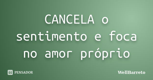 CANCELA o sentimento e foca no amor próprio... Frase de WellBarreto.