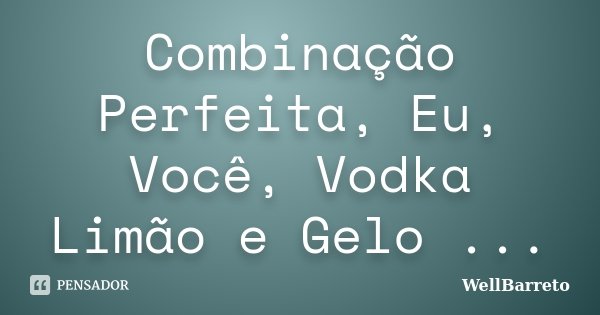 Combinação Perfeita, Eu, Você, Vodka Limão e Gelo ...... Frase de WellBarreto.
