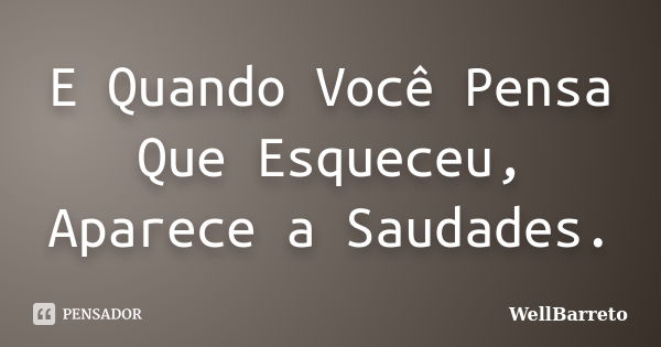 E Quando Você Pensa Que Esqueceu, Aparece a Saudades.... Frase de WellBarreto.