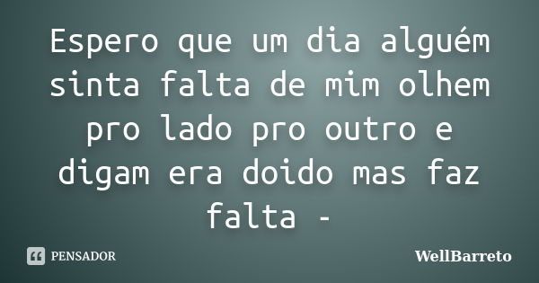 Espero que um dia alguém sinta falta de mim olhem pro lado pro outro e digam era doido mas faz falta -... Frase de WellBarreto.