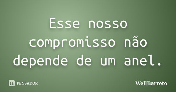 Esse nosso compromisso não depende de um anel.... Frase de wellBarreto.