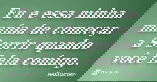 Eu e essa minha mania de começar a Sorrir quando você fala comigo.... Frase de WellBarreto.