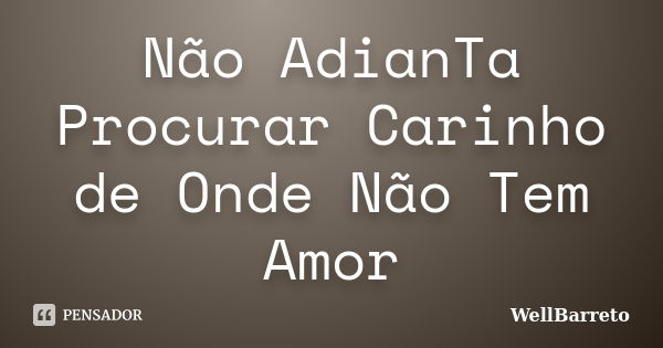 Não AdianTa Procurar Carinho de Onde Não Tem Amor... Frase de WellBarreto.